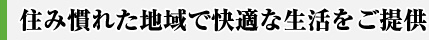 住み慣れた地域で快適な生活をご提供